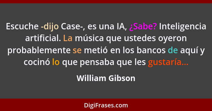 Escuche -dijo Case-, es una IA, ¿Sabe? Inteligencia artificial. La música que ustedes oyeron probablemente se metió en los bancos de... - William Gibson