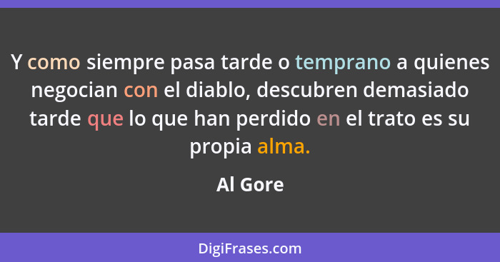 Y como siempre pasa tarde o temprano a quienes negocian con el diablo, descubren demasiado tarde que lo que han perdido en el trato es su pr... - Al Gore