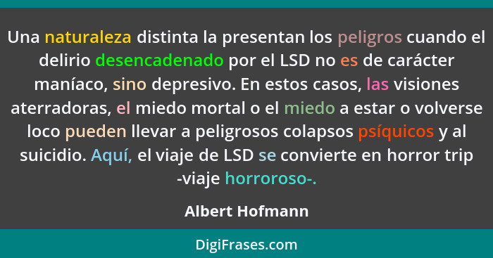 Una naturaleza distinta la presentan los peligros cuando el delirio desencadenado por el LSD no es de carácter maníaco, sino depresiv... - Albert Hofmann
