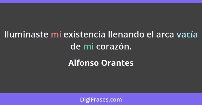 Iluminaste mi existencia llenando el arca vacía de mi corazón.... - Alfonso Orantes