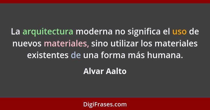 La arquitectura moderna no significa el uso de nuevos materiales, sino utilizar los materiales existentes de una forma más humana.... - Alvar Aalto