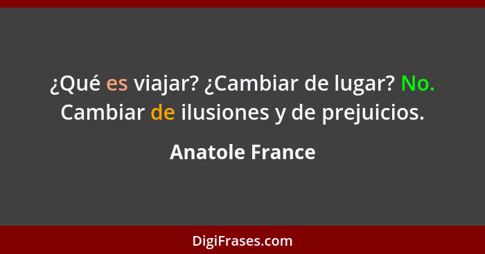 ¿Qué es viajar? ¿Cambiar de lugar? No. Cambiar de ilusiones y de prejuicios.... - Anatole France