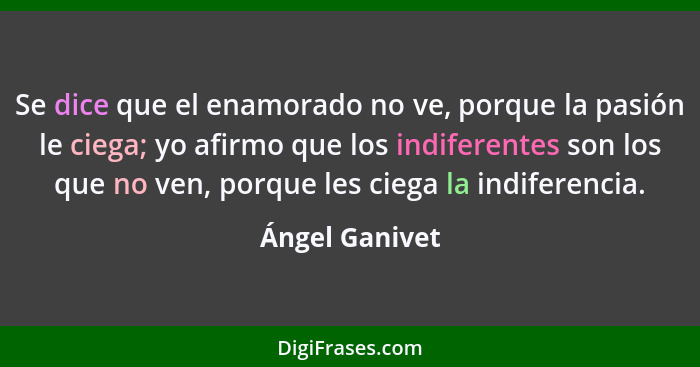 Se dice que el enamorado no ve, porque la pasión le ciega; yo afirmo que los indiferentes son los que no ven, porque les ciega la indi... - Ángel Ganivet