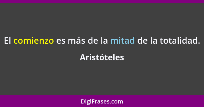 El comienzo es más de la mitad de la totalidad.... - Aristóteles