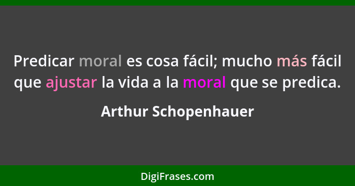 Predicar moral es cosa fácil; mucho más fácil que ajustar la vida a la moral que se predica.... - Arthur Schopenhauer