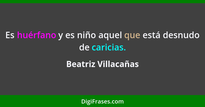 Es huérfano y es niño aquel que está desnudo de caricias.... - Beatriz Villacañas