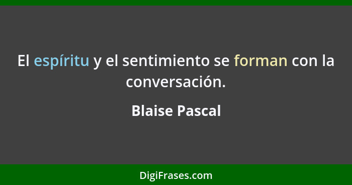 El espíritu y el sentimiento se forman con la conversación.... - Blaise Pascal
