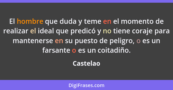 El hombre que duda y teme en el momento de realizar el ideal que predicó y no tiene coraje para mantenerse en su puesto de peligro, o es un... - Castelao