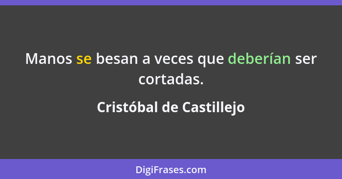 Manos se besan a veces que deberían ser cortadas.... - Cristóbal de Castillejo