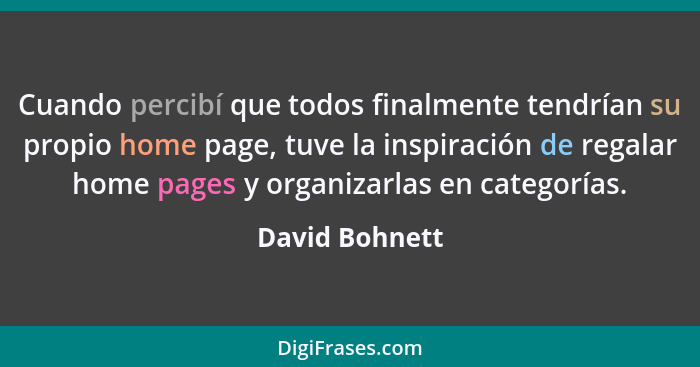 Cuando percibí que todos finalmente tendrían su propio home page, tuve la inspiración de regalar home pages y organizarlas en categorí... - David Bohnett