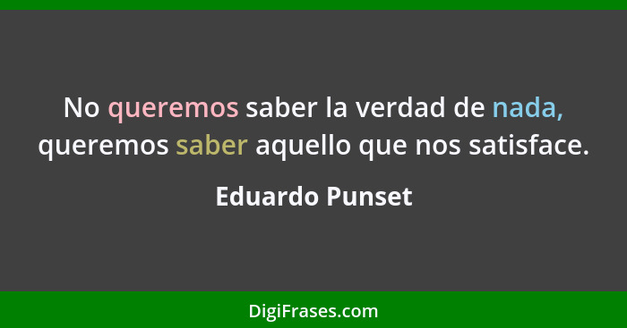 No queremos saber la verdad de nada, queremos saber aquello que nos satisface.... - Eduardo Punset