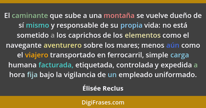 El caminante que sube a una montaña se vuelve dueño de sí mismo y responsable de su propia vida: no está sometido a los caprichos de l... - Élisée Reclus