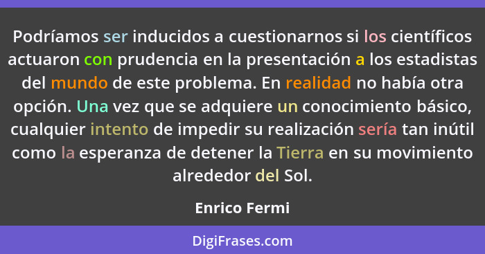 Podríamos ser inducidos a cuestionarnos si los científicos actuaron con prudencia en la presentación a los estadistas del mundo de este... - Enrico Fermi