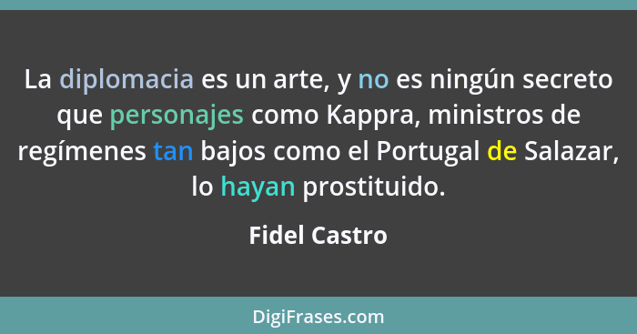 La diplomacia es un arte, y no es ningún secreto que personajes como Kappra, ministros de regímenes tan bajos como el Portugal de Salaz... - Fidel Castro