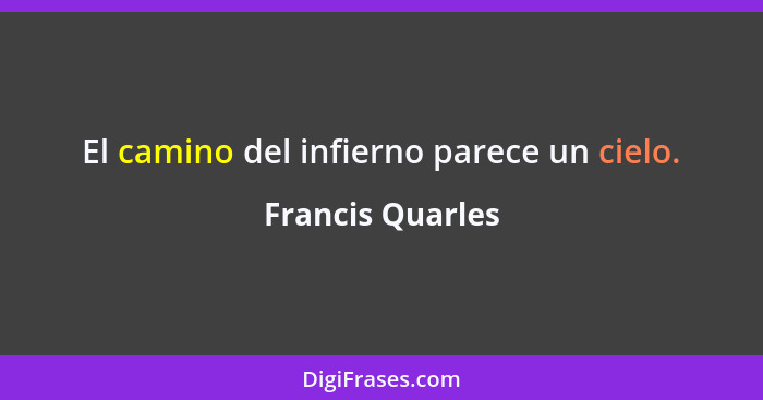 El camino del infierno parece un cielo.... - Francis Quarles