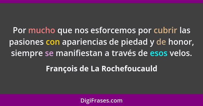 Por mucho que nos esforcemos por cubrir las pasiones con apariencias de piedad y de honor, siempre se manifiestan a tra... - François de La Rochefoucauld