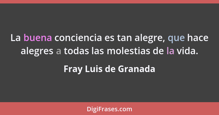 La buena conciencia es tan alegre, que hace alegres a todas las molestias de la vida.... - Fray Luis de Granada