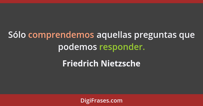 Sólo comprendemos aquellas preguntas que podemos responder.... - Friedrich Nietzsche