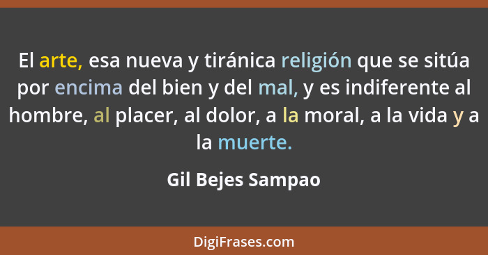 El arte, esa nueva y tiránica religión que se sitúa por encima del bien y del mal, y es indiferente al hombre, al placer, al dolor,... - Gil Bejes Sampao