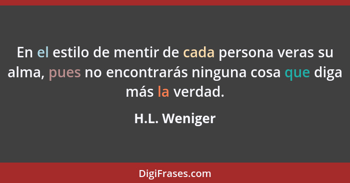 En el estilo de mentir de cada persona veras su alma, pues no encontrarás ninguna cosa que diga más la verdad.... - H.L. Weniger