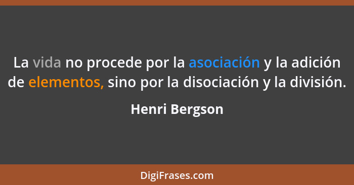 La vida no procede por la asociación y la adición de elementos, sino por la disociación y la división.... - Henri Bergson