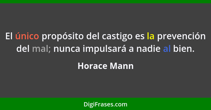 El único propósito del castigo es la prevención del mal; nunca impulsará a nadie al bien.... - Horace Mann