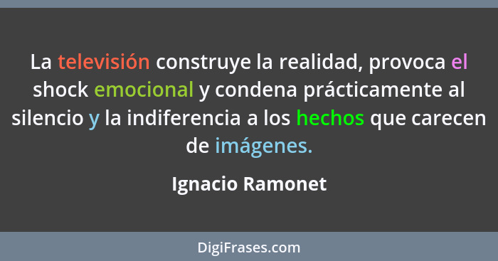 La televisión construye la realidad, provoca el shock emocional y condena prácticamente al silencio y la indiferencia a los hechos q... - Ignacio Ramonet