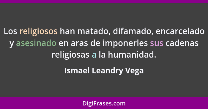 Los religiosos han matado, difamado, encarcelado y asesinado en aras de imponerles sus cadenas religiosas a la humanidad.... - Ismael Leandry Vega