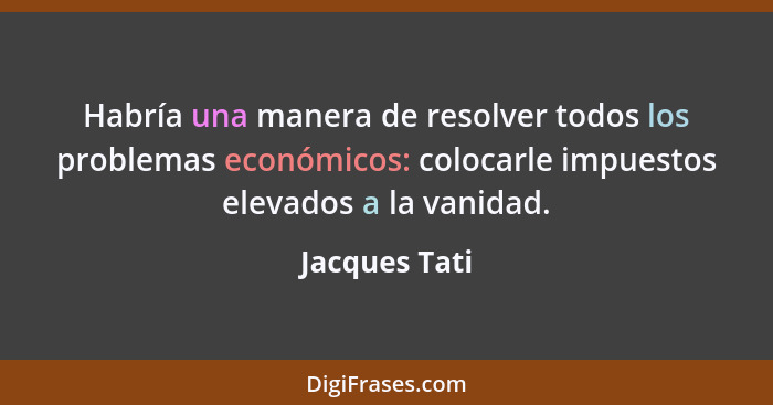 Habría una manera de resolver todos los problemas económicos: colocarle impuestos elevados a la vanidad.... - Jacques Tati