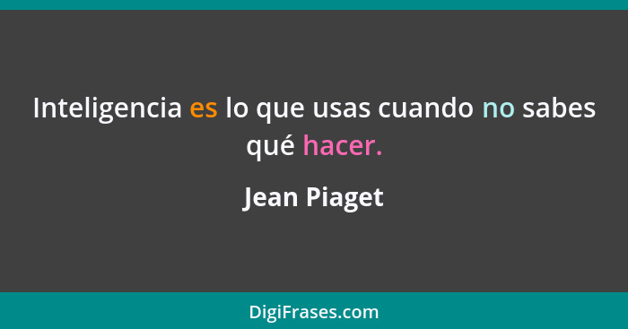 Inteligencia es lo que usas cuando no sabes qué hacer.... - Jean Piaget