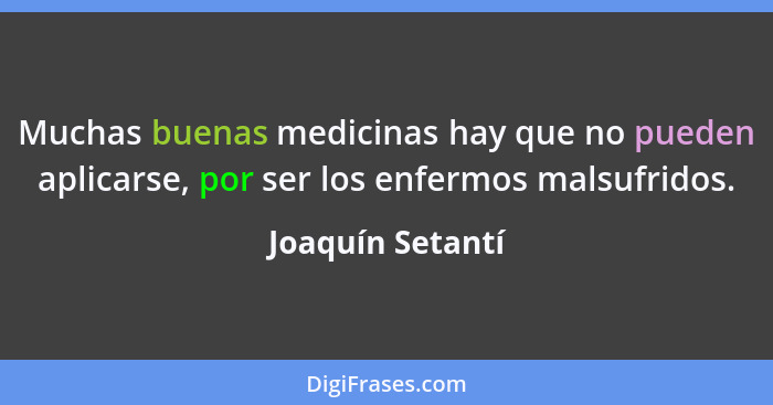 Muchas buenas medicinas hay que no pueden aplicarse, por ser los enfermos malsufridos.... - Joaquín Setantí