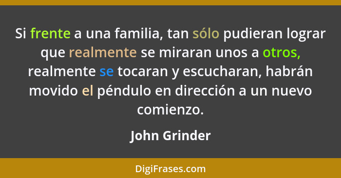 Si frente a una familia, tan sólo pudieran lograr que realmente se miraran unos a otros, realmente se tocaran y escucharan, habrán movi... - John Grinder