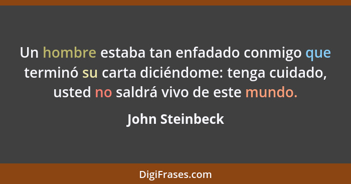 Un hombre estaba tan enfadado conmigo que terminó su carta diciéndome: tenga cuidado, usted no saldrá vivo de este mundo.... - John Steinbeck