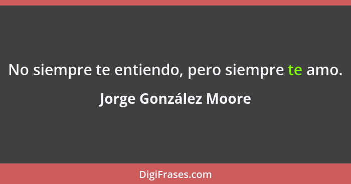 No siempre te entiendo, pero siempre te amo.... - Jorge González Moore