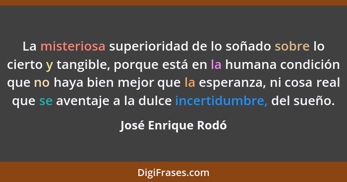 La misteriosa superioridad de lo soñado sobre lo cierto y tangible, porque está en la humana condición que no haya bien mejor que... - José Enrique Rodó