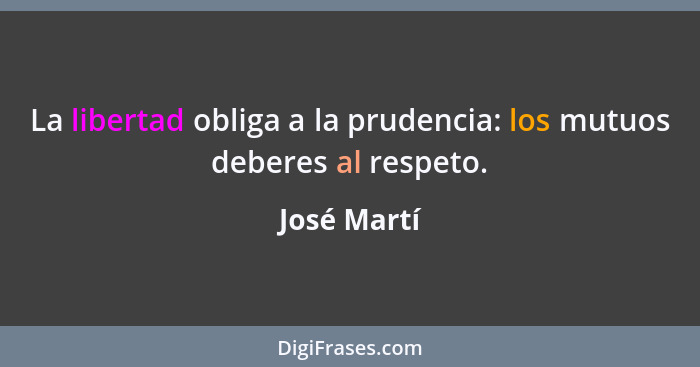 La libertad obliga a la prudencia: los mutuos deberes al respeto.... - José Martí
