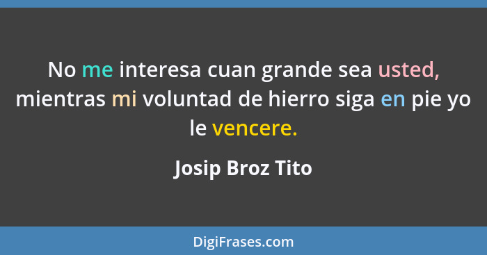 No me interesa cuan grande sea usted, mientras mi voluntad de hierro siga en pie yo le vencere.... - Josip Broz Tito