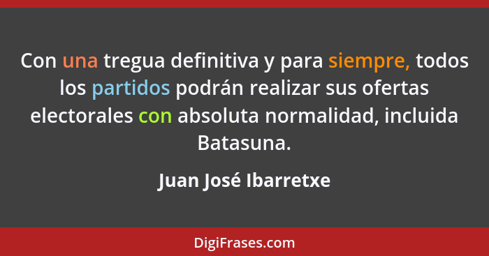 Con una tregua definitiva y para siempre, todos los partidos podrán realizar sus ofertas electorales con absoluta normalidad, in... - Juan José Ibarretxe