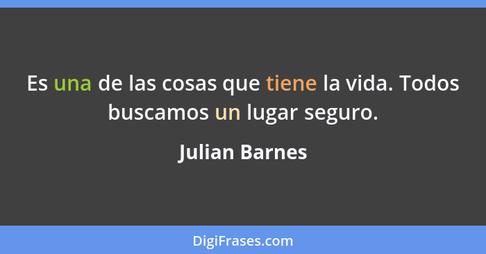 Es una de las cosas que tiene la vida. Todos buscamos un lugar seguro.... - Julian Barnes