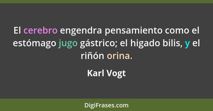 El cerebro engendra pensamiento como el estómago jugo gástrico; el higado bilis, y el riñón orina.... - Karl Vogt