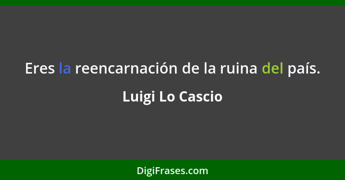 Eres la reencarnación de la ruina del país.... - Luigi Lo Cascio