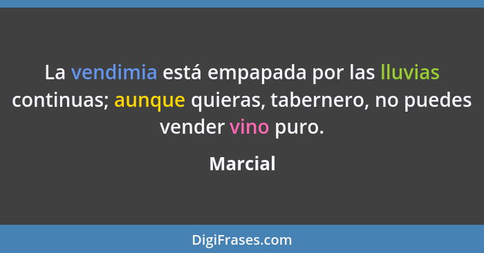 La vendimia está empapada por las lluvias continuas; aunque quieras, tabernero, no puedes vender vino puro.... - Marcial