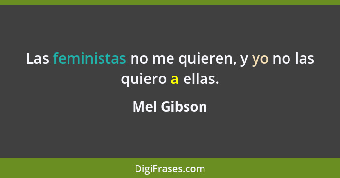 Las feministas no me quieren, y yo no las quiero a ellas.... - Mel Gibson