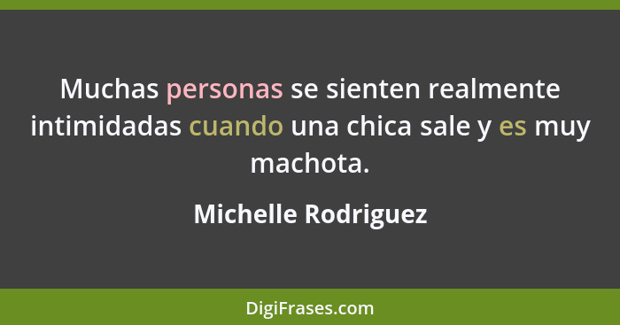 Muchas personas se sienten realmente intimidadas cuando una chica sale y es muy machota.... - Michelle Rodriguez