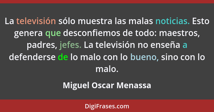 La televisión sólo muestra las malas noticias. Esto genera que desconfiemos de todo: maestros, padres, jefes. La televisión no... - Miguel Oscar Menassa