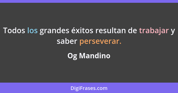 Todos los grandes éxitos resultan de trabajar y saber perseverar.... - Og Mandino