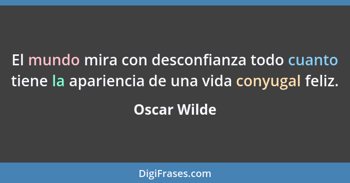 El mundo mira con desconfianza todo cuanto tiene la apariencia de una vida conyugal feliz.... - Oscar Wilde