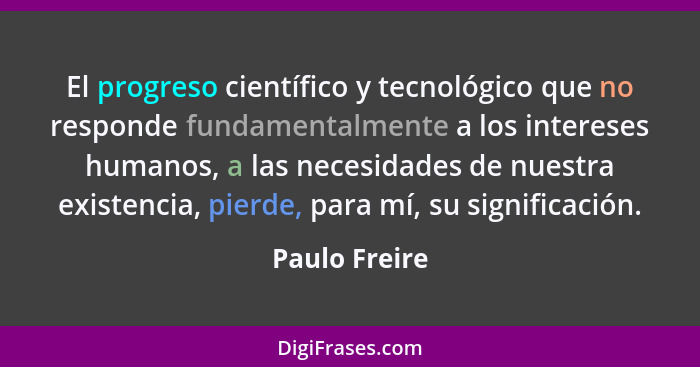 El progreso científico y tecnológico que no responde fundamentalmente a los intereses humanos, a las necesidades de nuestra existencia,... - Paulo Freire