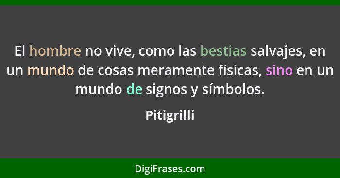 El hombre no vive, como las bestias salvajes, en un mundo de cosas meramente físicas, sino en un mundo de signos y símbolos.... - Pitigrilli