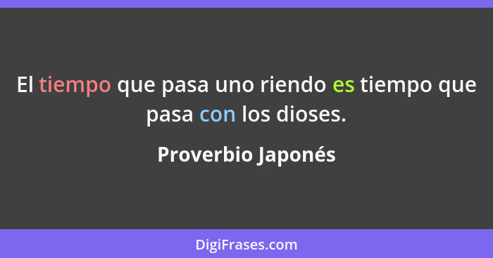 El tiempo que pasa uno riendo es tiempo que pasa con los dioses.... - Proverbio Japonés